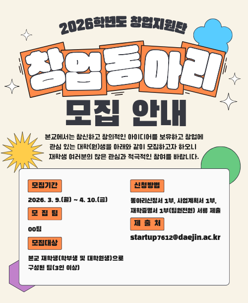 2026학년도 창업지원단 창업동아리 모집 안내 모집기간: 2026.03.09 ~ 2026.04.10 모집팀: 00팀 모집대상: 본교 재학생(학부생 및 대학원생)으로 구성된 팀(3인 이상) 신청방법: 동아리신청서 1부, 사업계획서 1부,  재학증명서 1부(팀원전원) 서류 제출 제출처: startup7612@daejin.ac.kr
