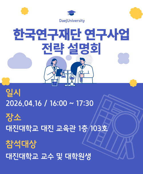한국연구재단 연구사업 전략 설명회 일시 2026.04.16 오후 16:00 ~ 17:00 장소 : 대진대학교 대진교육관 1층 103호 참석대상: 대진대학교 교수 및 대학원생